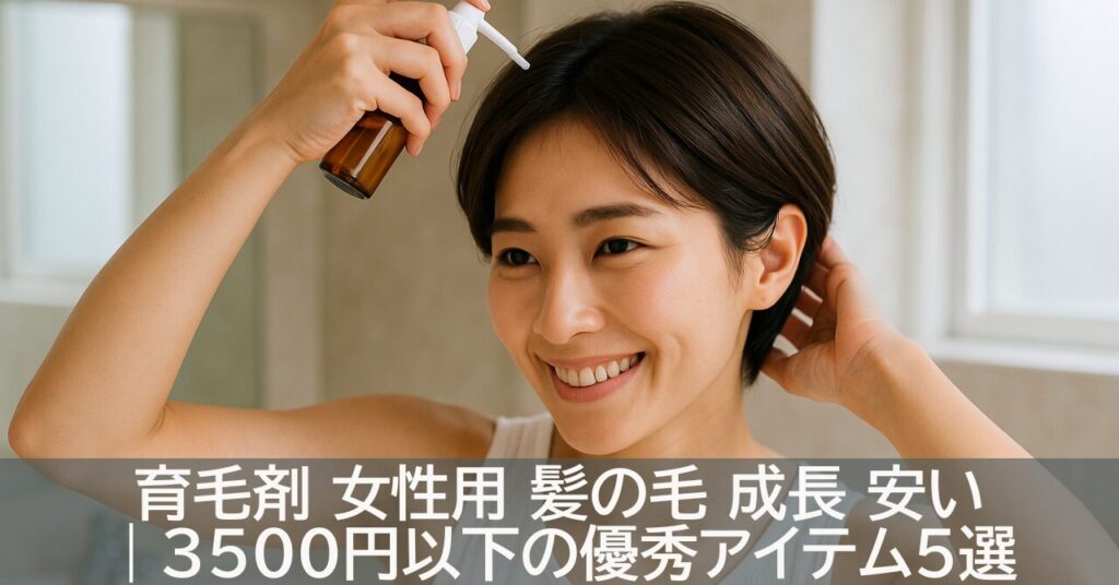 育毛剤 女性用 髪の毛 成長 安い｜3500円以下の優秀アイテム5選