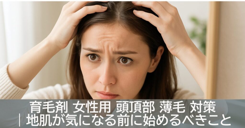 育毛剤 女性用 頭頂部 薄毛 対策｜地肌が気になる前に始めるべきこと