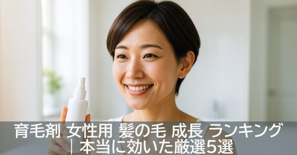 育毛剤 女性用 髪の毛 成長 ランキング｜本当に効いた厳選5選
