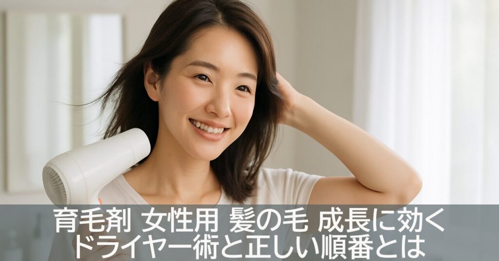 育毛剤 女性用 髪の毛 成長に効くドライヤー術と正しい順番とは