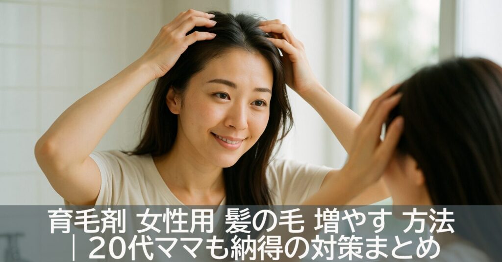 育毛剤 女性用 髪の毛 増やす 方法｜20代ママも納得の対策まとめ