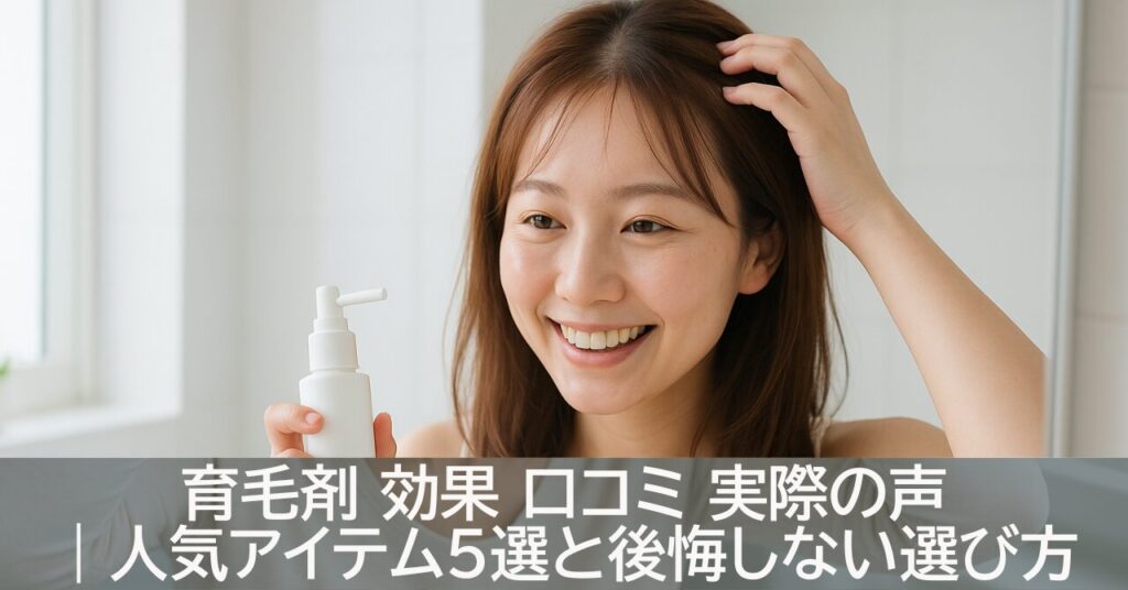 育毛剤 効果 口コミ 実際の声｜人気アイテム5選と後悔しない選び方