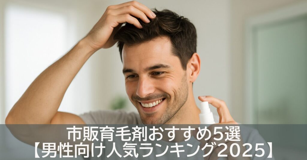 市販育毛剤おすすめ5選【男性向け人気ランキング2025】