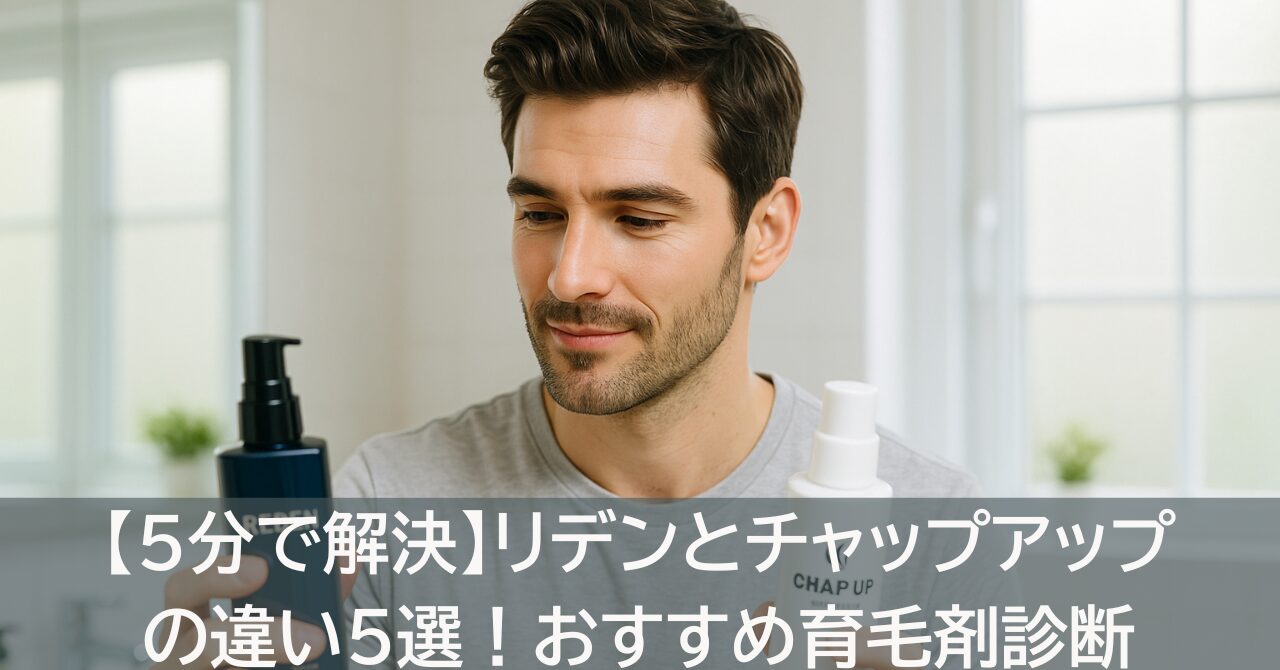 【5分で解決】リデンとチャップアップの違い5選！おすすめ育毛剤診断
