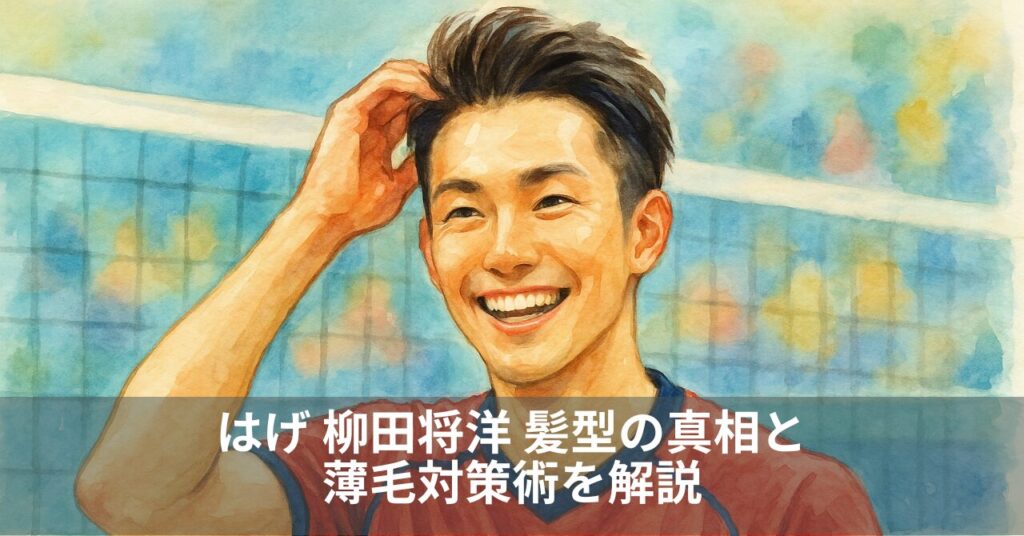 はげ 柳田将洋 髪型の真相と薄毛対策術を解説