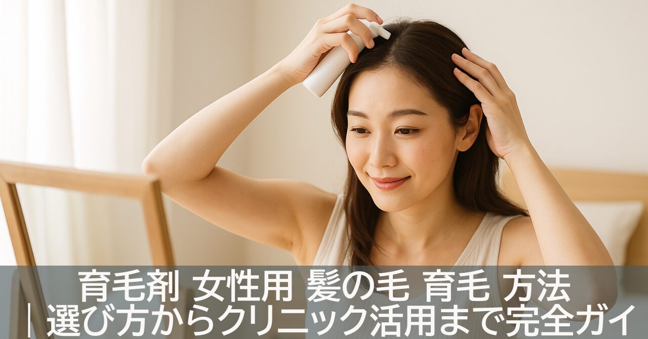 育毛剤 女性用 髪の毛 育毛 方法｜選び方からクリニック活用まで完全ガイド