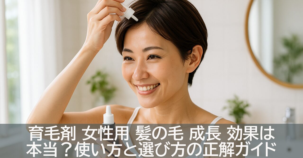 育毛剤 女性用 髪の毛 成長 効果は本当？使い方と選び方の正解ガイド