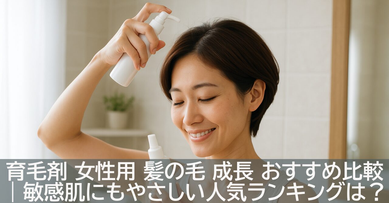 育毛剤 女性用 髪の毛 成長 おすすめ比較｜敏感肌にもやさしい人気ランキング