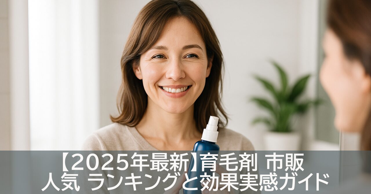 【2025年最新】育毛剤 市販 人気 ランキングと効果実感ガイド