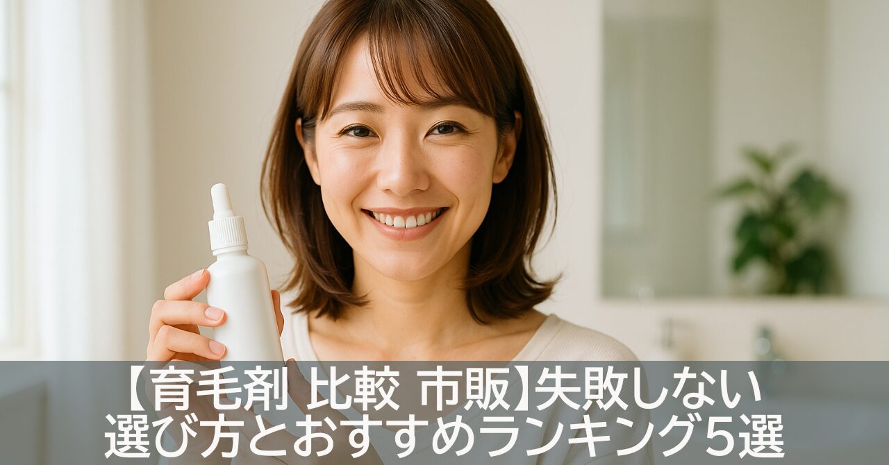 【育毛剤 比較 市販】失敗しない選び方とおすすめランキング5選