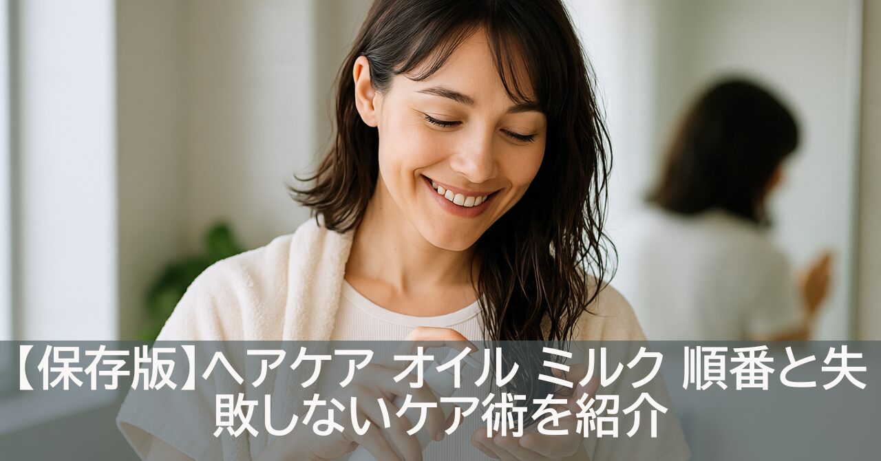 【保存版】ヘアケア オイル ミルク 順番と失敗しないケア術を紹介