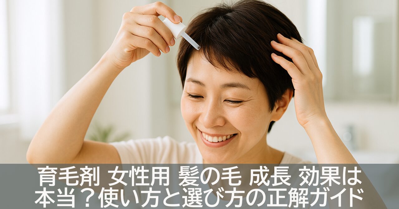 育毛剤 女性用 髪の毛 成長 効果は本当？使い方と選び方の正解ガイド