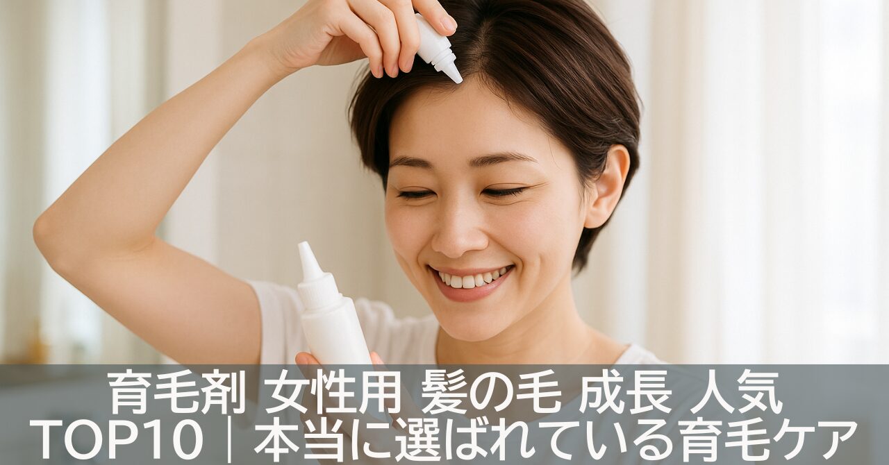 育毛剤 女性用 髪の毛 成長 人気TOP10｜本当に選ばれている育毛ケアは？