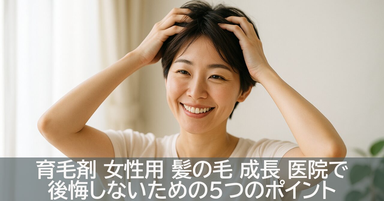 育毛剤 女性用 髪の毛 成長 医院で後悔しないための5つのポイント