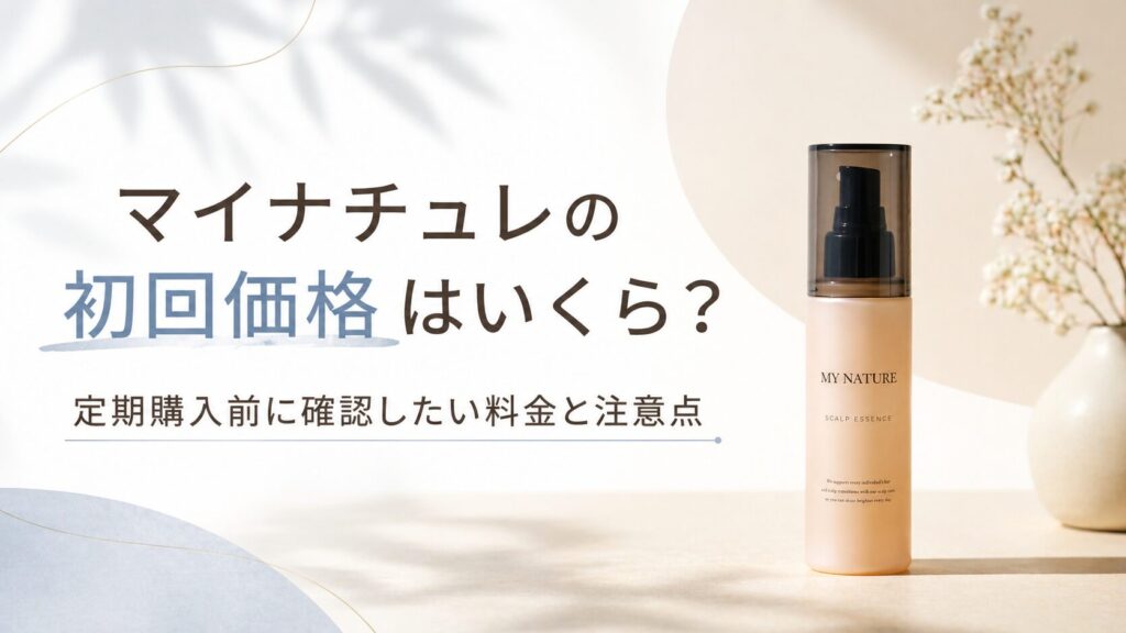 マイナチュレの初回価格はいくら？ 定期購入前に確認したい料金と注意点